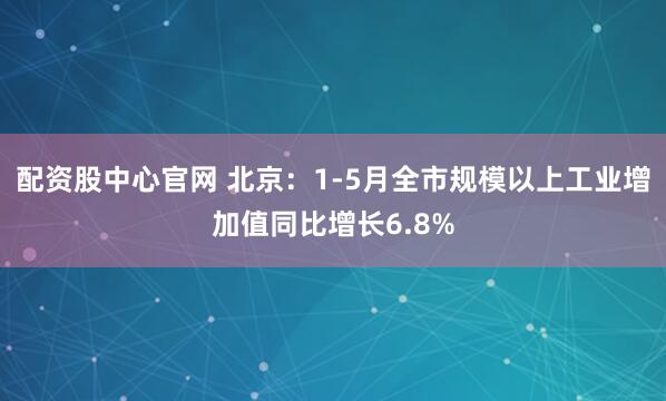 配资股中心官网 北京：1-5月全市规模以上工业增加值同比增长6.8%