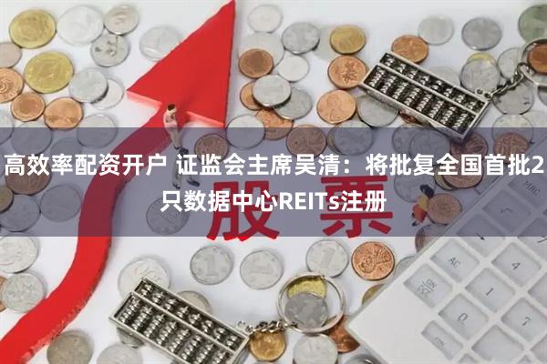 高效率配资开户 证监会主席吴清：将批复全国首批2只数据中心REITs注册