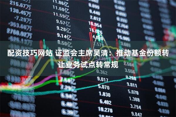 配资技巧网站 证监会主席吴清：推动基金份额转让业务试点转常规