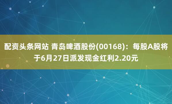 配资头条网站 青岛啤酒股份(00168)：每股A股将于6月27日派发现金红利2.20元