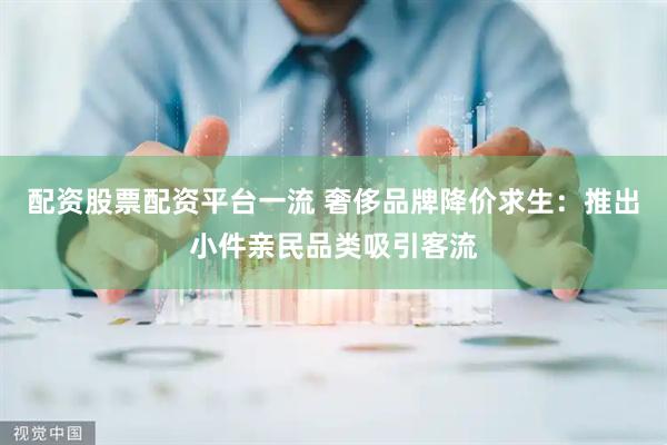 配资股票配资平台一流 奢侈品牌降价求生：推出小件亲民品类吸引客流