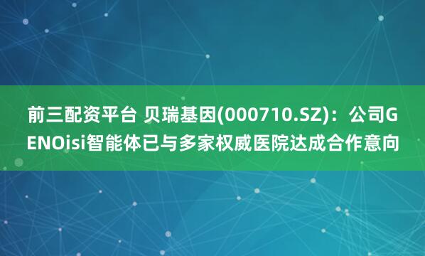 前三配资平台 贝瑞基因(000710.SZ)：公司GENOisi智能体已与多家权威医院达成合作意向