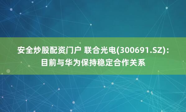安全炒股配资门户 联合光电(300691.SZ)：目前与华为保持稳定合作关系