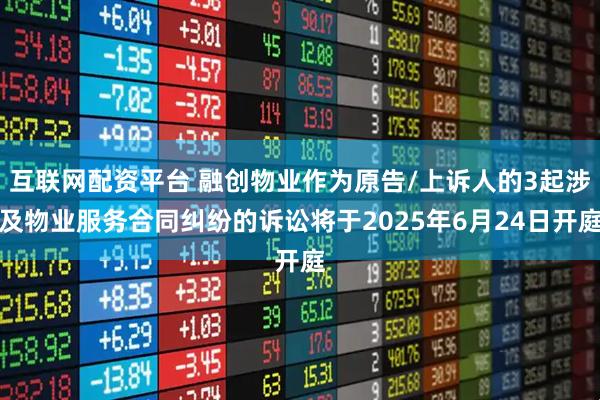互联网配资平台 融创物业作为原告/上诉人的3起涉及物业服务合同纠纷的诉讼将于2025年6月24日开庭
