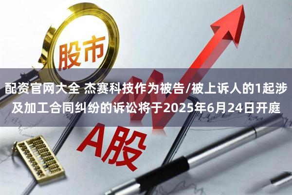 配资官网大全 杰赛科技作为被告/被上诉人的1起涉及加工合同纠纷的诉讼将于2025年6月24日开庭