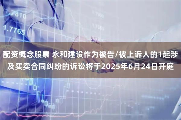 配资概念股票 永和建设作为被告/被上诉人的1起涉及买卖合同纠纷的诉讼将于2025年6月24日开庭