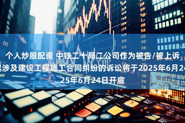 个人炒股配资 中铁二十局二公司作为被告/被上诉人的1起涉及建设工程施工合同纠纷的诉讼将于2025年6月24日开庭