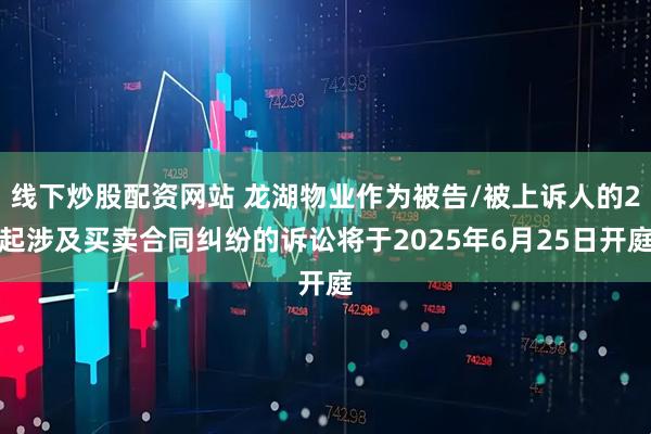 线下炒股配资网站 龙湖物业作为被告/被上诉人的2起涉及买卖合同纠纷的诉讼将于2025年6月25日开庭