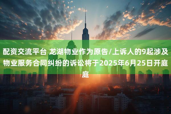 配资交流平台 龙湖物业作为原告/上诉人的9起涉及物业服务合同纠纷的诉讼将于2025年6月25日开庭
