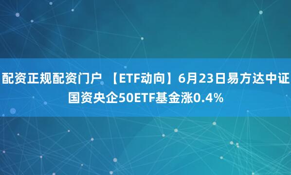 配资正规配资门户 【ETF动向】6月23日易方达中证国资央企50ETF基金涨0.4%