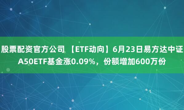 股票配资官方公司 【ETF动向】6月23日易方达中证A50ETF基金涨0.09%，份额增加600万份