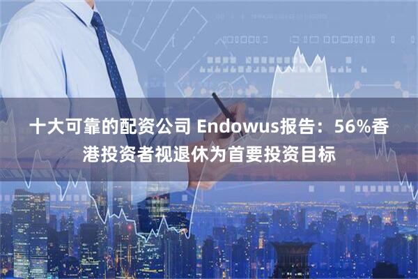 十大可靠的配资公司 Endowus报告：56%香港投资者视退休为首要投资目标