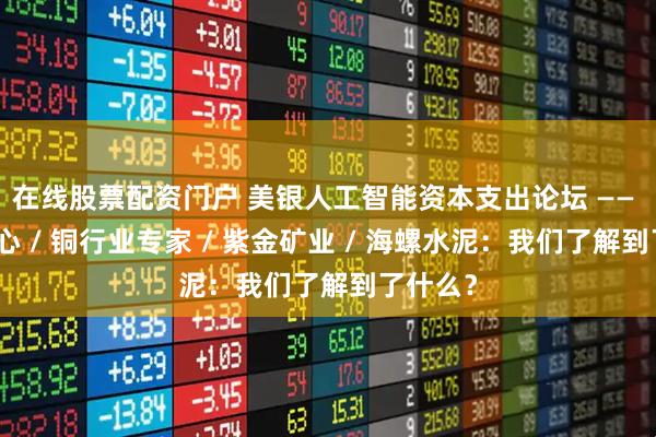 在线股票配资门户 美银人工智能资本支出论坛 —— 数据中心 / 铜行业专家 / 紫金矿业 / 海螺水泥：我们了解到了什么？