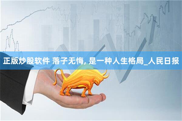 正版炒股软件 落子无悔, 是一种人生格局_人民日报