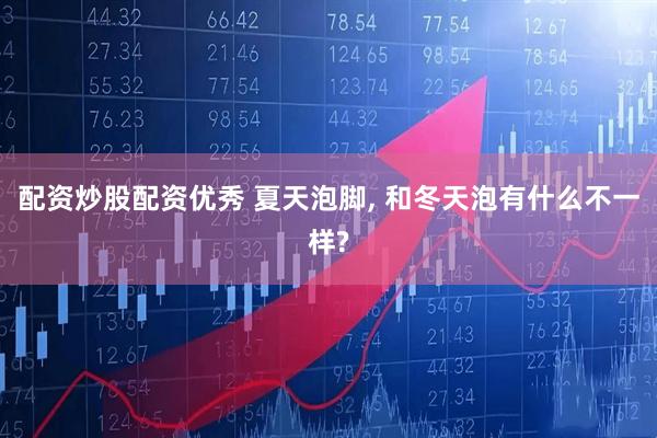 配资炒股配资优秀 夏天泡脚, 和冬天泡有什么不一样?
