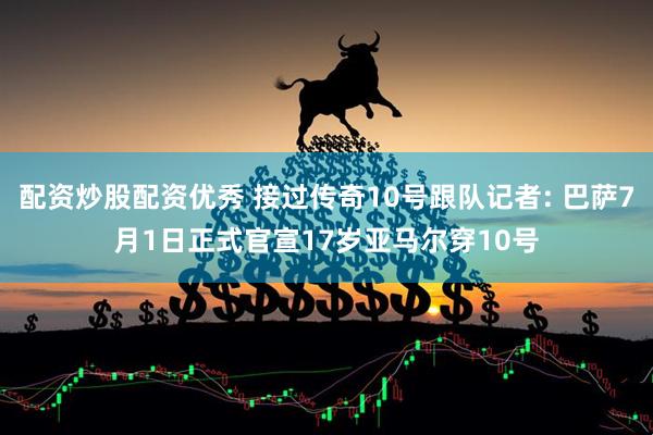 配资炒股配资优秀 接过传奇10号跟队记者: 巴萨7月1日正式官宣17岁亚马尔穿10号