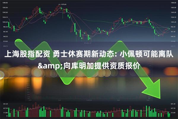 上海股指配资 勇士休赛期新动态: 小佩顿可能离队&向库明加提供资质报价