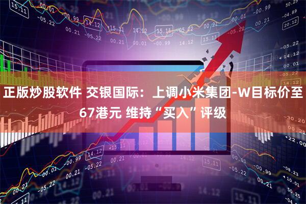 正版炒股软件 交银国际：上调小米集团-W目标价至67港元 维持“买入”评级