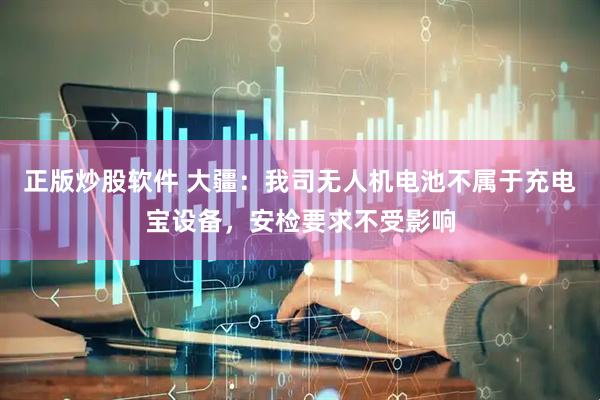 正版炒股软件 大疆：我司无人机电池不属于充电宝设备，安检要求不受影响