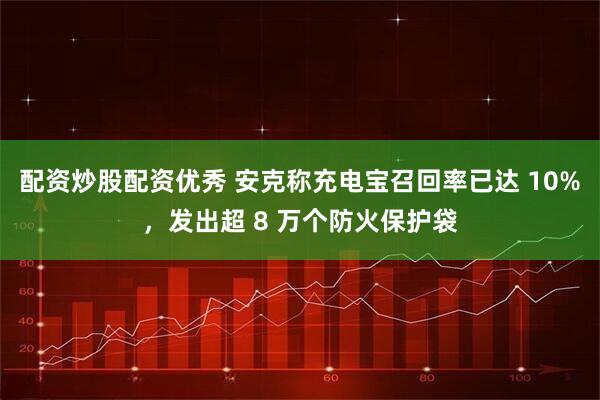 配资炒股配资优秀 安克称充电宝召回率已达 10%，发出超 8 万个防火保护袋