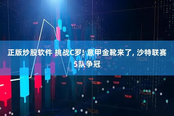 正版炒股软件 挑战C罗! 意甲金靴来了, 沙特联赛5队争冠