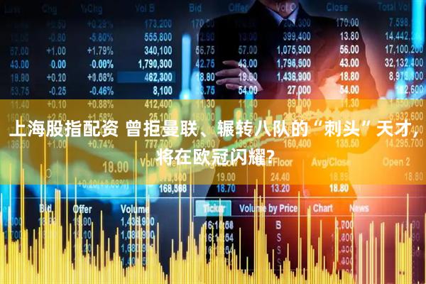 上海股指配资 曾拒曼联、辗转八队的“刺头”天才, 将在欧冠闪耀?