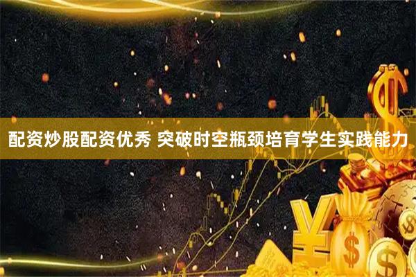 配资炒股配资优秀 突破时空瓶颈培育学生实践能力