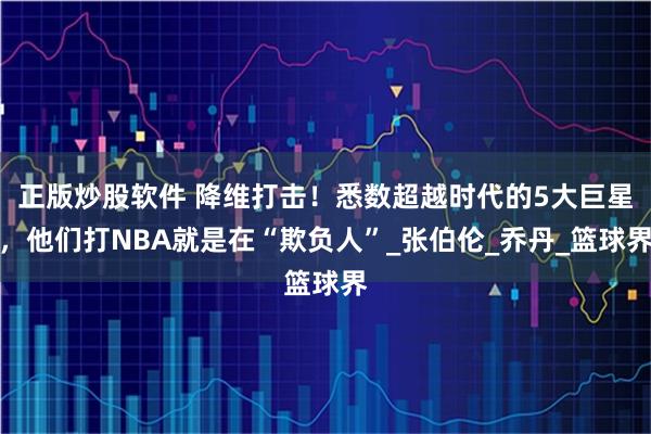 正版炒股软件 降维打击！悉数超越时代的5大巨星，他们打NBA就是在“欺负人”_张伯伦_乔丹_篮球界