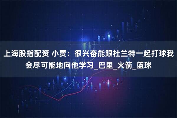 上海股指配资 小贾：很兴奋能跟杜兰特一起打球我会尽可能地向他学习_巴里_火箭_篮球