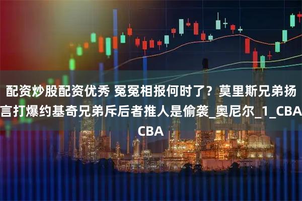 配资炒股配资优秀 冤冤相报何时了？莫里斯兄弟扬言打爆约基奇兄弟斥后者推人是偷袭_奥尼尔_1_CBA