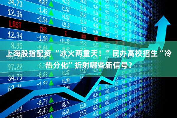 上海股指配资 “冰火两重天！”民办高校招生“冷热分化”折射哪些新信号？