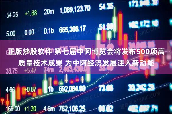 正版炒股软件 第七届中阿博览会将发布500项高质量技术成果 为中阿经济发展注入新动能