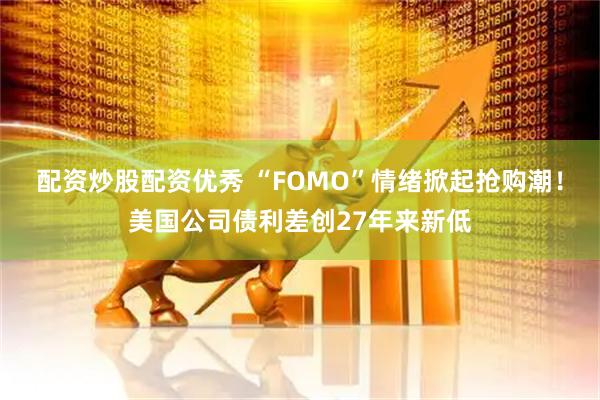 配资炒股配资优秀 “FOMO”情绪掀起抢购潮！美国公司债利差创27年来新低