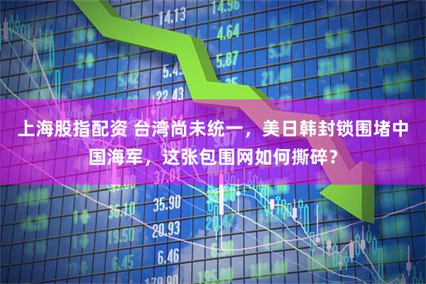 上海股指配资 台湾尚未统一，美日韩封锁围堵中国海军，这张包围网如何撕碎？