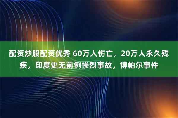 配资炒股配资优秀 60万人伤亡，20万人永久残疾，印度史无前例惨烈事故，博帕尔事件