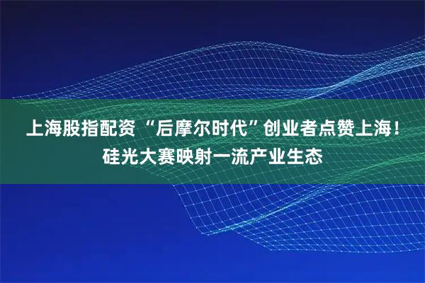 上海股指配资 “后摩尔时代”创业者点赞上海！硅光大赛映射一流产业生态