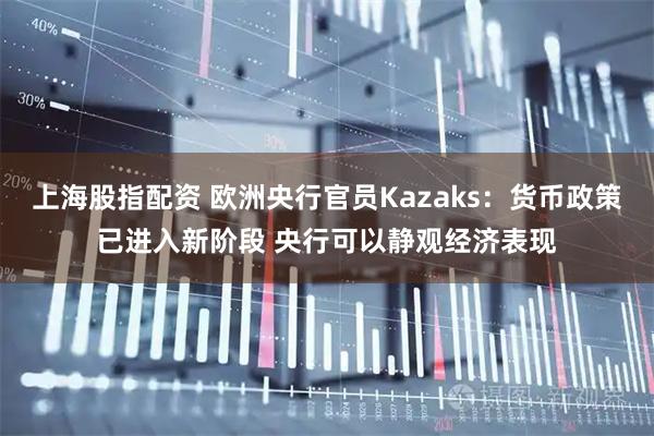 上海股指配资 欧洲央行官员Kazaks：货币政策已进入新阶段 央行可以静观经济表现