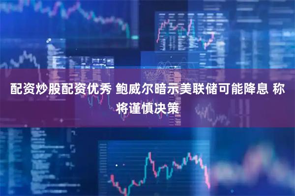 配资炒股配资优秀 鲍威尔暗示美联储可能降息 称将谨慎决策