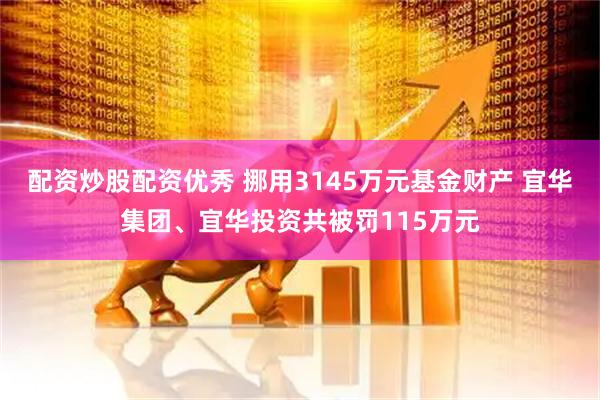 配资炒股配资优秀 挪用3145万元基金财产 宜华集团、宜华投资共被罚115万元