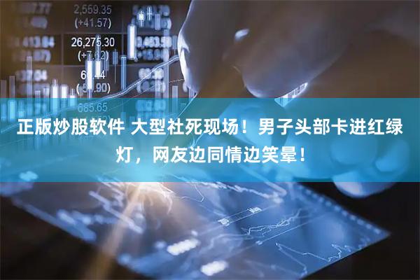 正版炒股软件 大型社死现场！男子头部卡进红绿灯，网友边同情边笑晕！