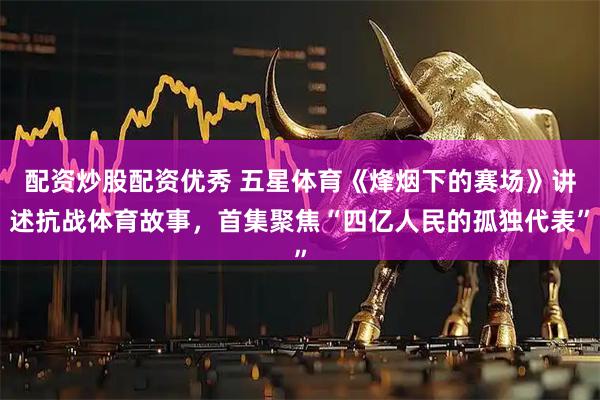 配资炒股配资优秀 五星体育《烽烟下的赛场》讲述抗战体育故事，首集聚焦“四亿人民的孤独代表”