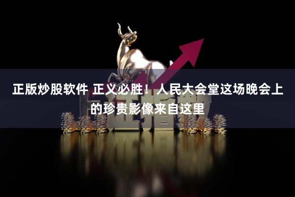 正版炒股软件 正义必胜！人民大会堂这场晚会上的珍贵影像来自这里