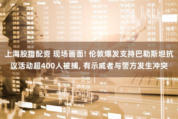 上海股指配资 现场画面! 伦敦爆发支持巴勒斯坦抗议活动超400人被捕, 有示威者与警方发生冲突