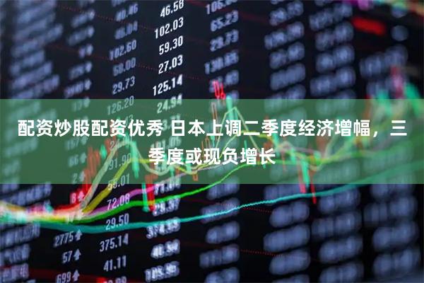 配资炒股配资优秀 日本上调二季度经济增幅，三季度或现负增长