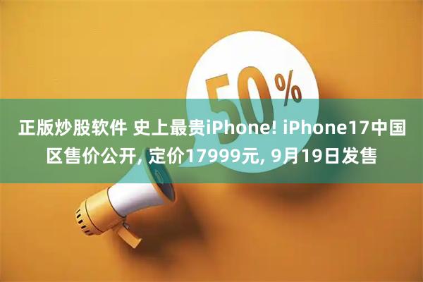 正版炒股软件 史上最贵iPhone! iPhone17中国区售价公开, 定价17999元, 9月19日发售