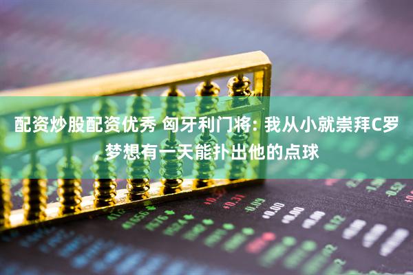 配资炒股配资优秀 匈牙利门将: 我从小就崇拜C罗, 梦想有一天能扑出他的点球