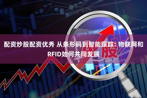 配资炒股配资优秀 从条形码到智能跟踪: 物联网和RFID如何共同发展