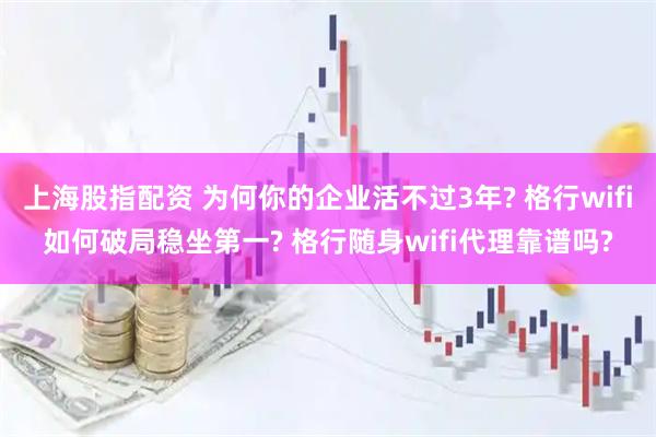 上海股指配资 为何你的企业活不过3年? 格行wifi如何破局稳坐第一? 格行随身wifi代理靠谱吗?