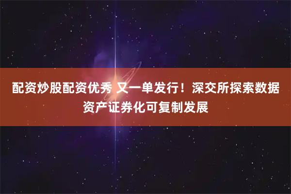 配资炒股配资优秀 又一单发行！深交所探索数据资产证券化可复制发展