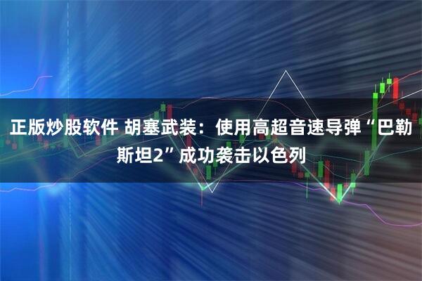 正版炒股软件 胡塞武装：使用高超音速导弹“巴勒斯坦2”成功袭击以色列